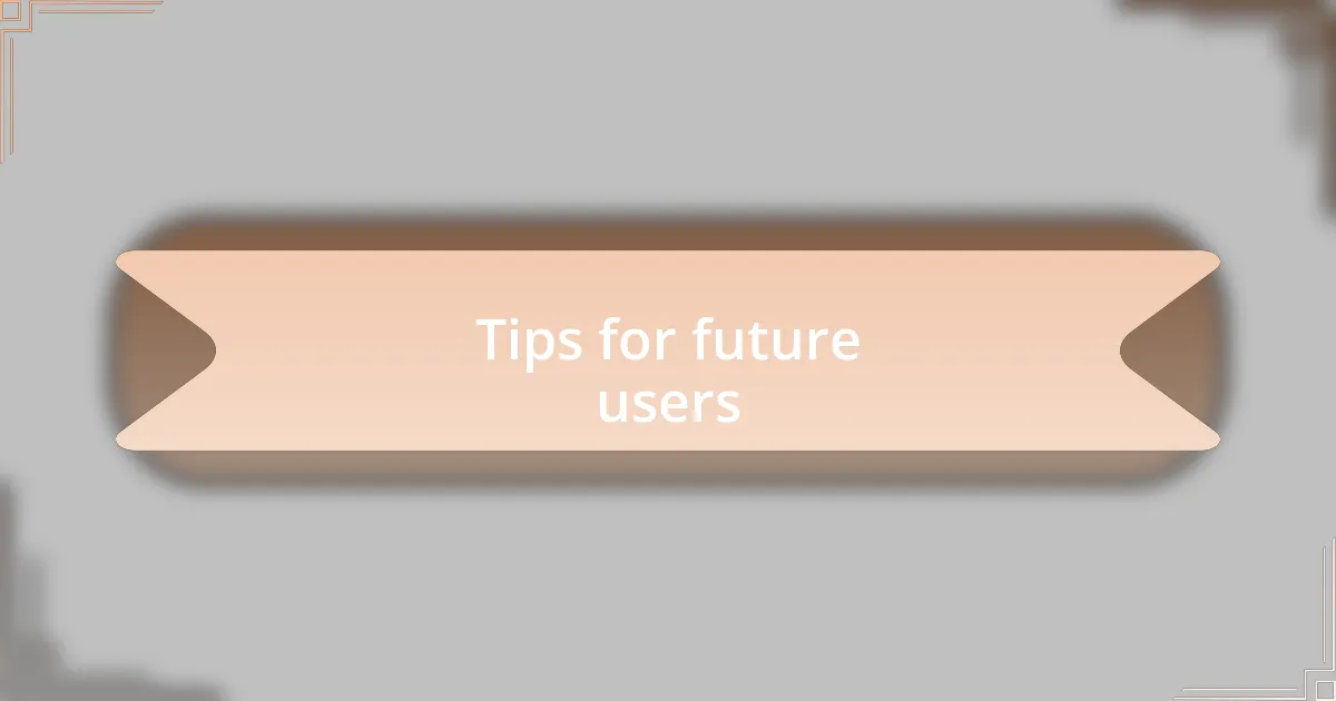 Tips for future users